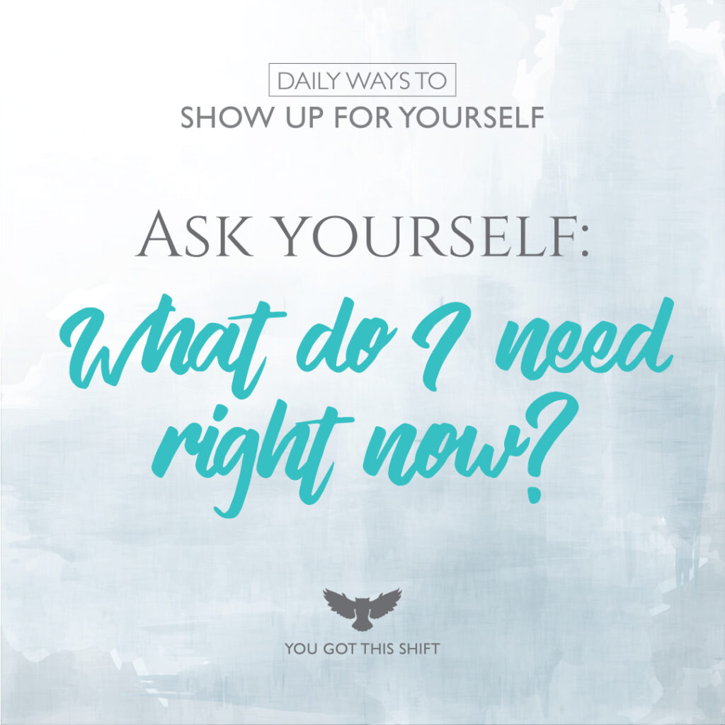 Daily Ways to Show Up for Yourself - Ask Yourself: What do I need right now? You Got This Shift - Somatic Therapy