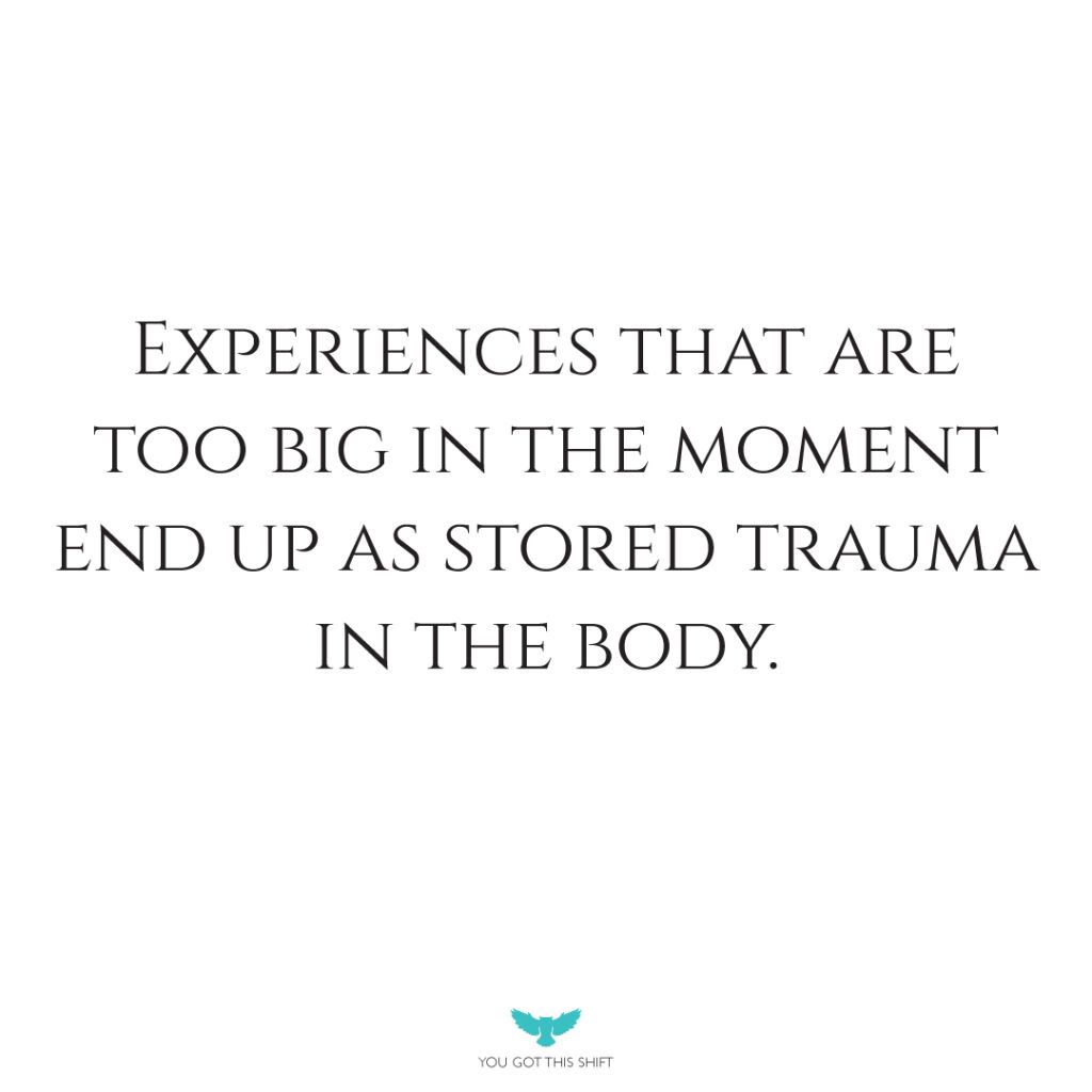 Experiences that are too big in the moment end up as stored trauma in the body. You Got This Shift.