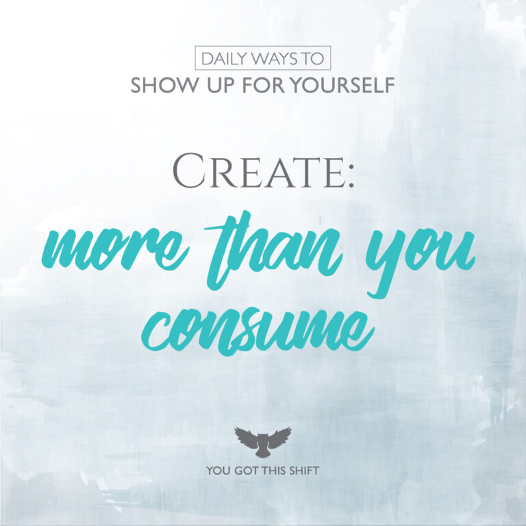 Daily ways to show up for yourself! Create: more than you consume. You Got This Shift