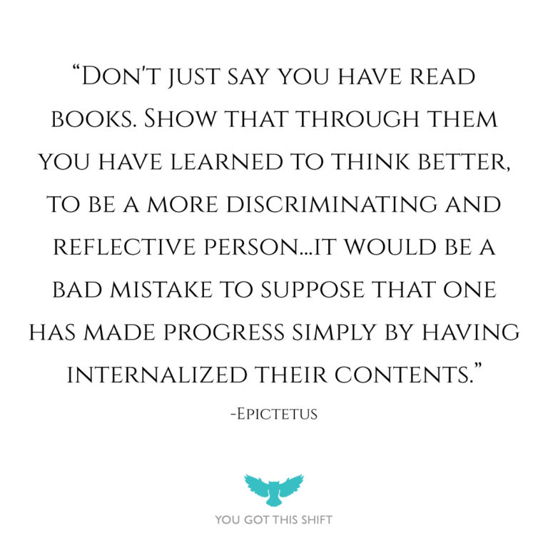 "Don't just say you have read books. Show that through them you have learned to think better, to be a more discriminating and reflective person...it would be a bad mistake to suppose that one has made progress simply by having internalized their contents." - Epictetus