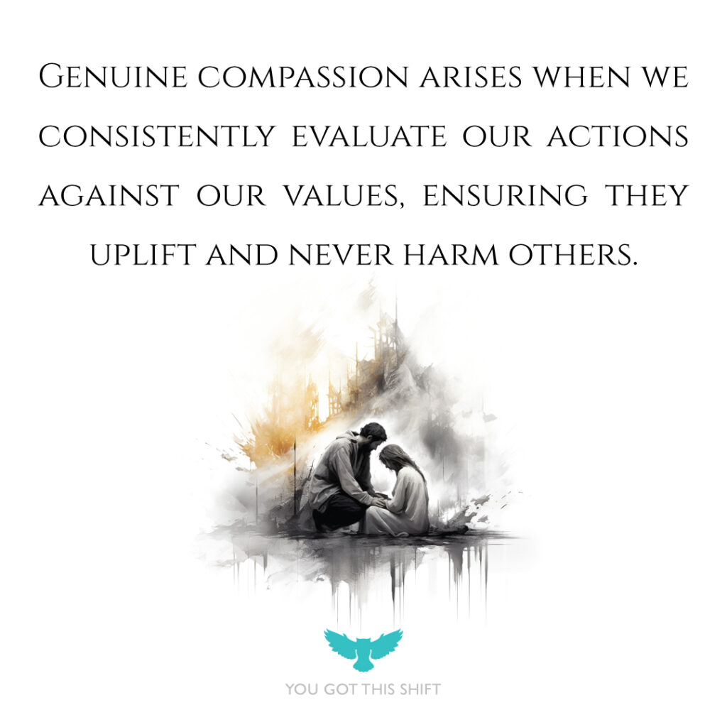 Genuine compassion arises when we consistently evaluate our actions against our values, ensuring they uplift and never harm others. You Got This Shift.