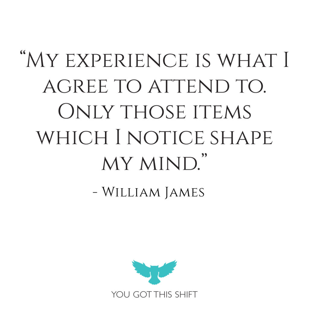 "My experience is what I agree to attend to. Only those items which I notice shape my mind." - William James. You Got This Shift.