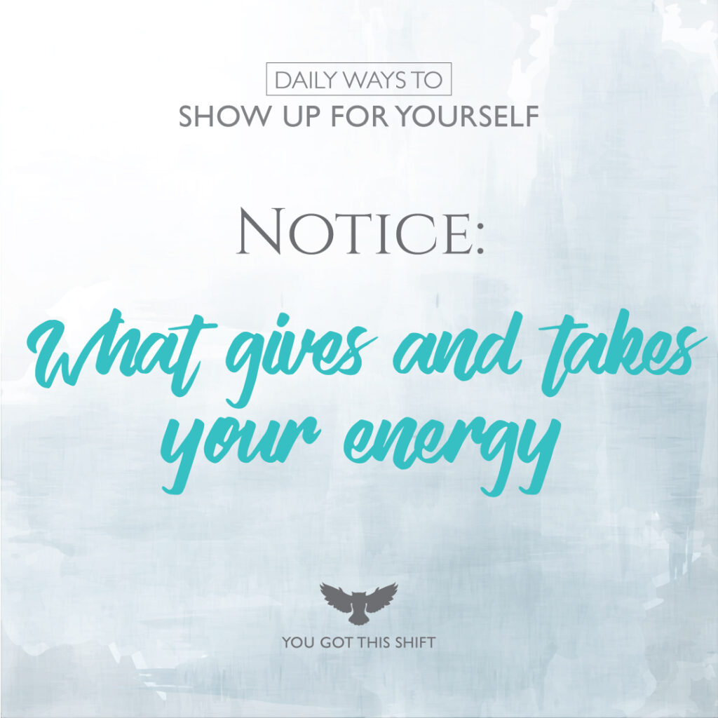 Daily Ways to Show Up for Yourself - Notice: What gives and takes your energy. You Got This Shift.