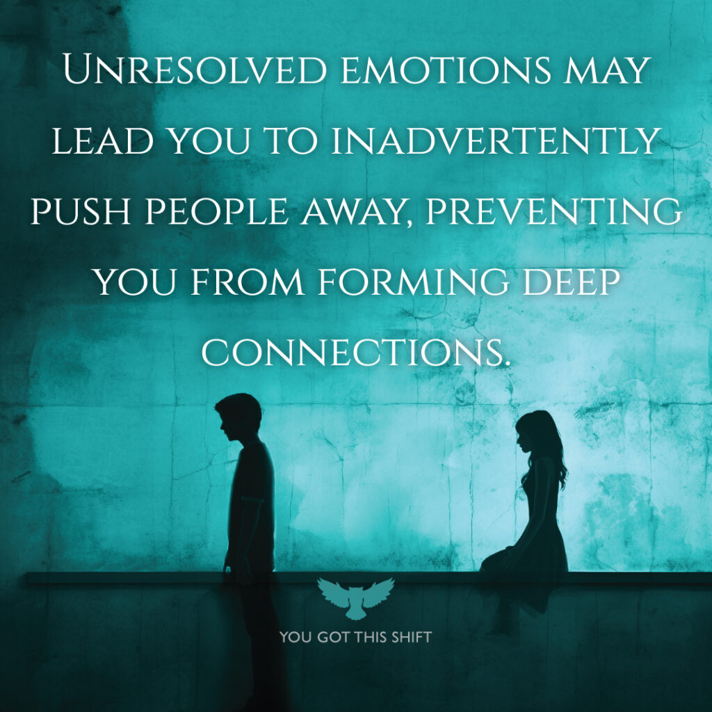 Unresolved emotions may lead you to inadvertently push people away, preventing you from forming deep connections. You Got This Shift.