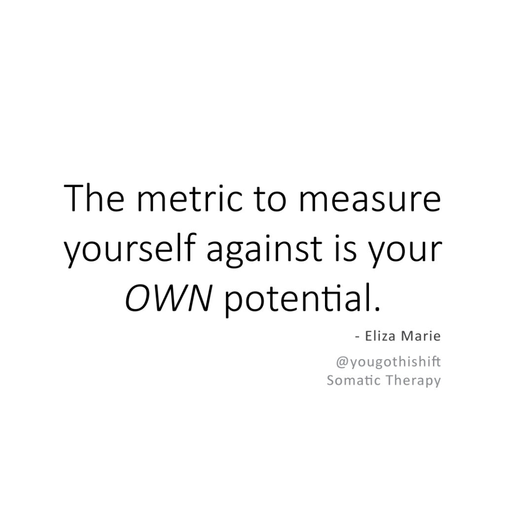 "The metric to measure yourself against is your OWN potential." - Eliza Marie, @yougothishift, Somatic Therapy