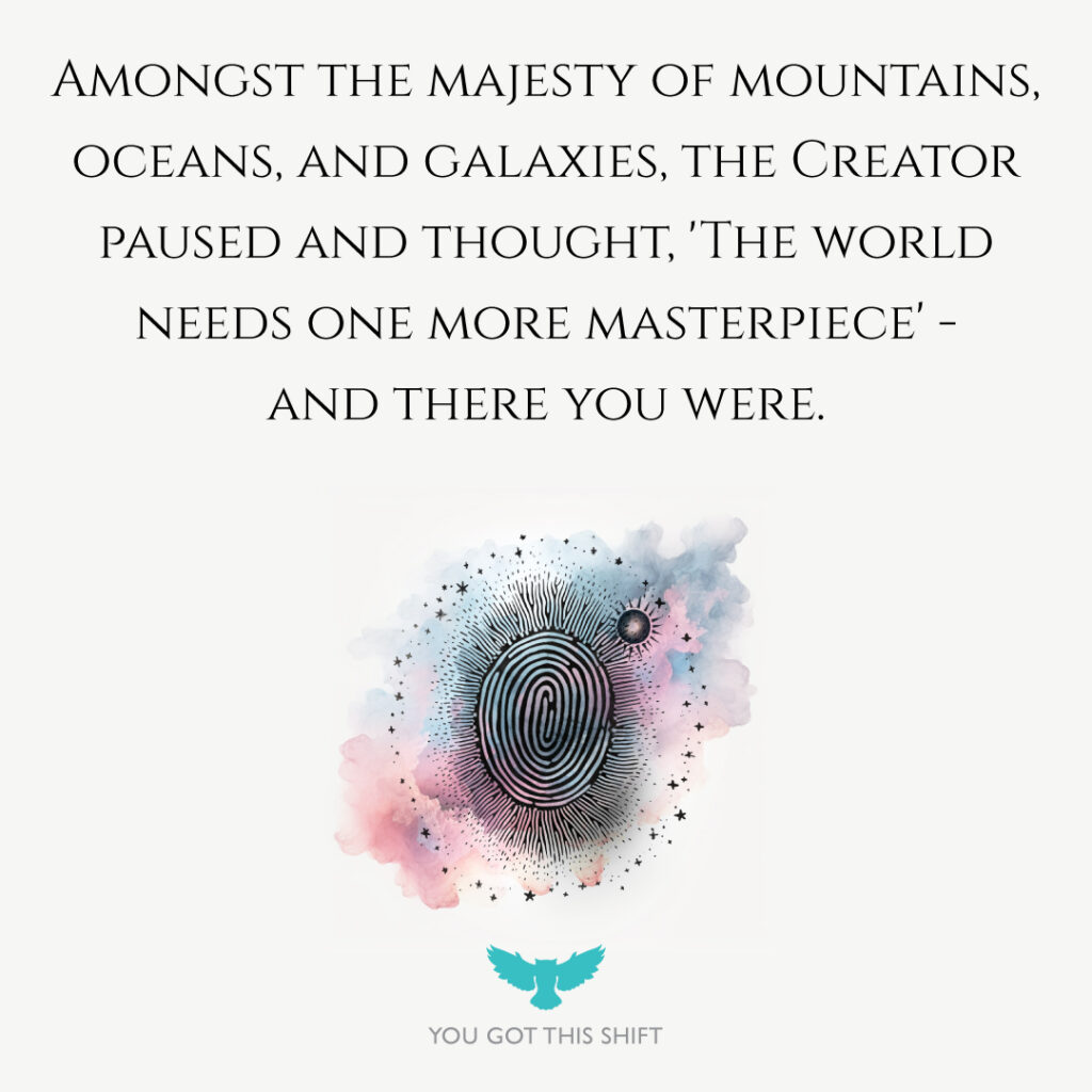 Amongst the majesty of mountains, oceans, and galaxies, the Creator paused and thought, "The world needs one more masterpiece" - and there you were. - You Got This Shift