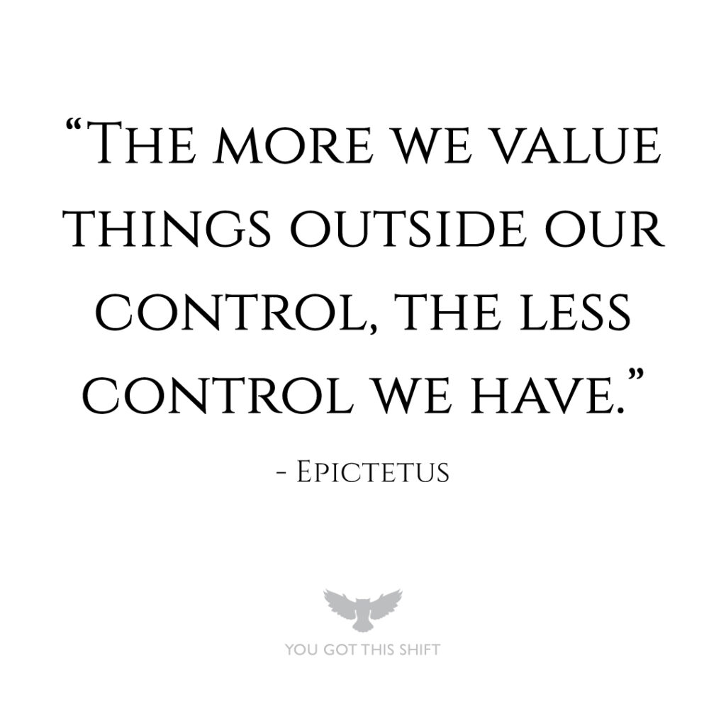 "The more we value things outside our control, the less control we have." - Epictetus. You Got This Shift.