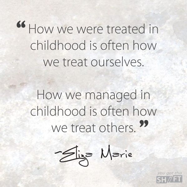 "How we were treated in childhood is often how we treat ourselves. How we managed in childhood is often how we treat others." - Eliza Marie